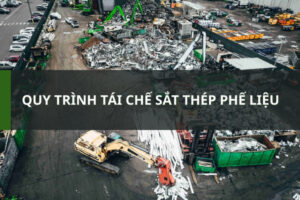 Quy trình tái chế sắt thép phế liệu từ máy móc, công trình xây dựng đến đồ gia dụng hỏng